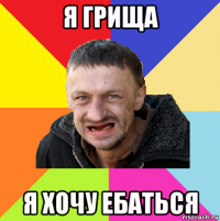 я грища я хочу ебаться