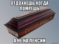 отдохнешь когда помрешь а не на пенсии