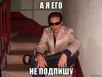 а я его не подпишу