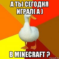 а ты сегодня играл( а ) в minecraft ?