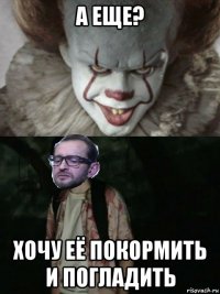 а еще? хочу её покормить и погладить