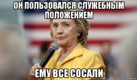 он пользовался служебным положением ему все сосали
