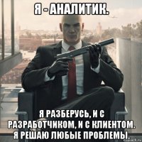 я - аналитик. я разберусь, и с разработчиком, и с клиентом. я решаю любые проблемы.