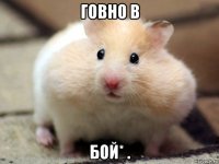 говно в бой* .