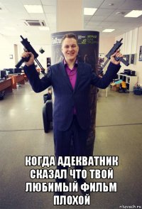  когда адекватник сказал что твой любимый фильм плохой