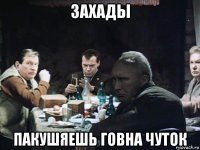захады пакушяешь говна чуток