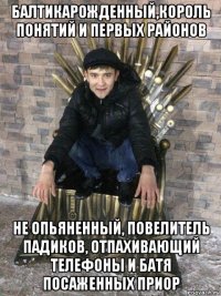 балтикарожденный,король понятий и первых районов не опьяненный, повелитель падиков, отпахивающий телефоны и батя посаженных приор