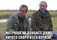  смотришь на донбасс дима? ничего скоро и его вернем.