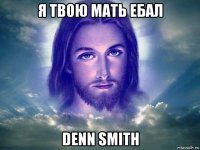 я твою мать ебал denn smith