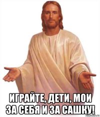  играйте, дети, мои за себя и за сашку!