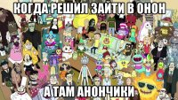 когда решил зайти в онон а там анончики