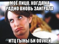 моё лицо, когда на радио вновь заиграла итц гыны би ооукей