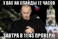 у вас на слайды 12 часов завтра в 11:45 проверю