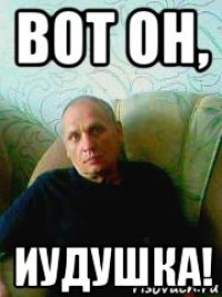 вот он, иудушка!