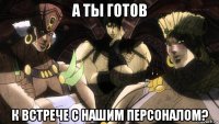 а ты готов к встрече с нашим персоналом?