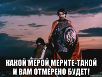  какой мерой мерите-такой и вам отмерено будет!