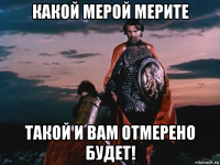 какой мерой мерите такой и вам отмерено будет!