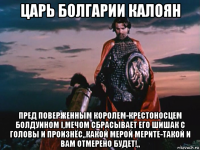 царь болгарии калоян пред поверженным королем-крестоносцем болдуином i,мечом сбрасывает его шишак с головы и произнёс,,какой мерой мерите-такой и вам отмерено будет!,,