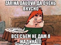 zarina dauova да очень вкусно все съем не дам я жадина)))