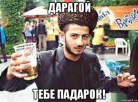 дарагой тебе падарок!
