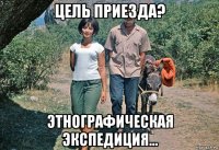 цель приезда? этнографическая экспедиция...