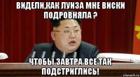видели,как луиза мне виски подровняла ? чтобы завтра все так подстриглись!