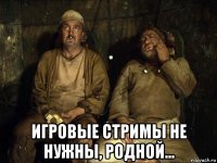  игровые стримы не нужны, родной...