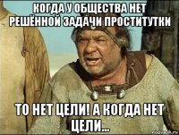 когда у общества нет решённой задачи проститутки то нет цели! а когда нет цели...