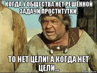 когда у общества нет решённой задачи проститутки, то нет цели! а когда нет цели...