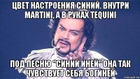 цвет настроения синий. внутри martini, а в руках tequini под песню "синий иней" она так чувствует себя богиней