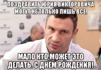 поздравить юрия викторовича могут не только лишь все, мало кто может это делать. с днём рождения!