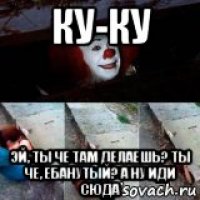 ку-ку эй, ты че там делаешь? ты че, ебанутый? а ну иди сюда