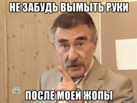 не забудь вымыть руки после моей жопы