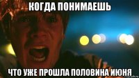 когда понимаешь что уже прошла половина июня