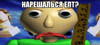 нарешалься епт? 