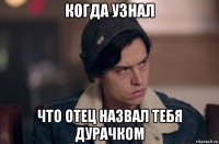когда узнал что отец назвал тебя дурачком