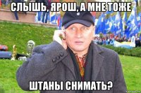 слышь, ярош, а мне тоже штаны снимать?
