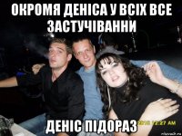 окромя денiса у всiх все застучiванни денiс пiдораз