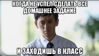 когда не успел сделать все домашнее задание и заходишь в класс