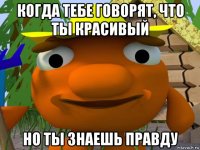 когда тебе говорят, что ты красивый но ты знаешь правду