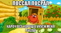поссал посрал кароч всё хорошо укуси меня пчела!