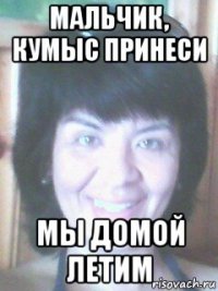 мальчик, кумыс принеси мы домой летим