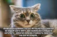  уважаемый администратор! месяц назад я заказал на вашем сайте книгу "как обманывать людей в интернете". оплатил полную стоимость, книга до сих пор не пришла...