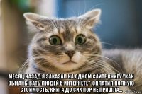  месяц назад я заказал на одном сайте книгу "как обманывать людей в интернете". оплатил полную стоимость, книга до сих пор не пришла...