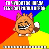 то чуввство когда тебя затролил игрок ооооооооооооннннннннннннннннн