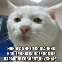  никогда не ел кошачьих кошерных консервов из израиля! говорят,вкусные...