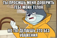 ты просишь меня доверить тебе моих телок но ты делаешь это без уважения