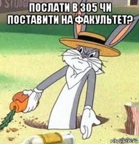 послати в 305 чи поставити на факультет? 