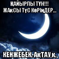 Қайырлы тҮн!!! жақсы түс көріңдер... кенжебек, ақтау қ.