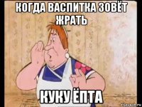 когда васпитка зовёт жрать куку ёпта